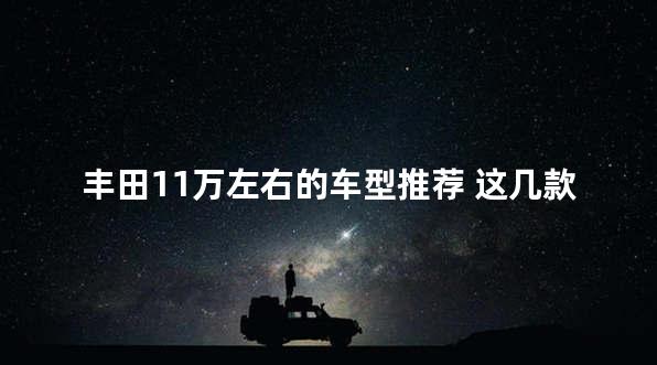 丰田11万左右的车型推荐 这几款不要错过